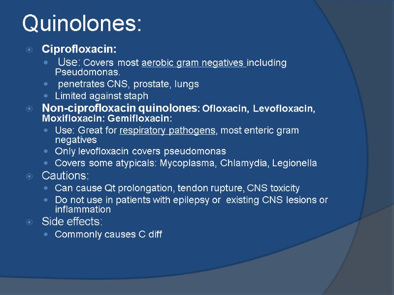 Quinolones:  Ciprofloxacin:  Use: Covers most aerobic gram negatives including Pseudomonas.  penetrates